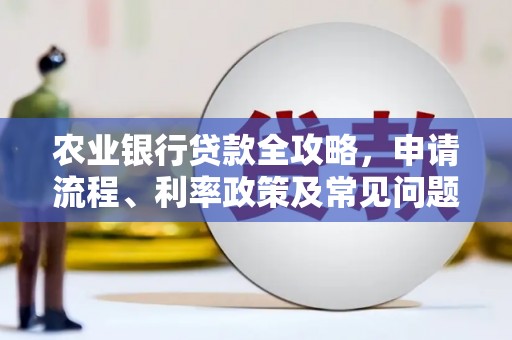 登封农业银行贷款全攻略，申请流程、利率政策及常见问题解析