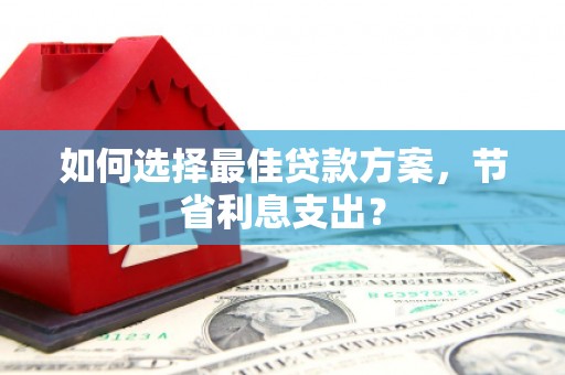登封如何选择最佳贷款方案，节省利息支出？