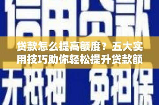 登封贷款怎么提高额度？五大实用技巧助你轻松提升贷款额度