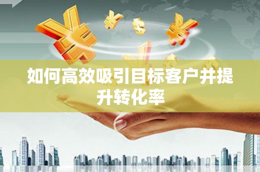 登封如何高效吸引目标客户并提升转化率