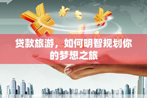 登封贷款旅游，如何明智规划你的梦想之旅