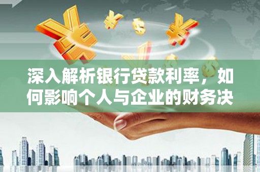 登封深入解析银行贷款利率，如何影响个人与企业的财务决策