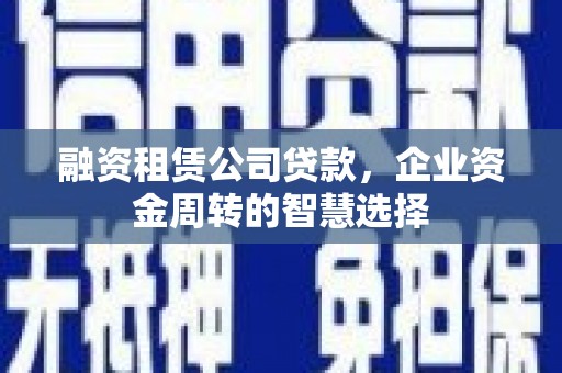 登封融资租赁公司贷款，企业资金周转的智慧选择