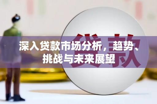 登封深入贷款市场分析，趋势、挑战与未来展望