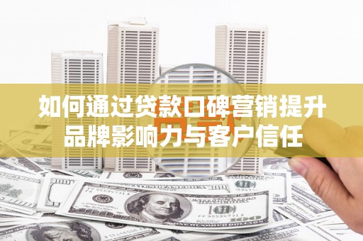 登封如何通过贷款口碑营销提升品牌影响力与客户信任