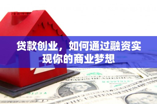 登封贷款创业，如何通过融资实现你的商业梦想