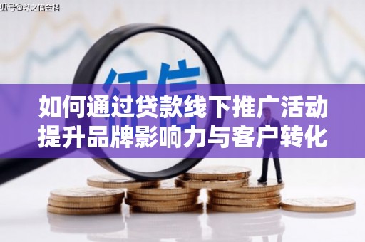登封如何通过贷款线下推广活动提升品牌影响力与客户转化率