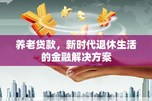 登封养老贷款，新时代退休生活的金融解决方案