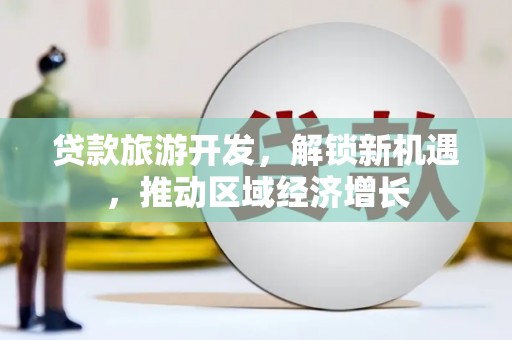 登封贷款旅游开发，解锁新机遇，推动区域经济增长