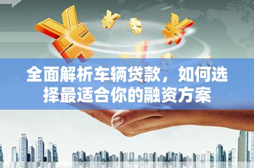 登封全面解析车辆贷款，如何选择最适合你的融资方案