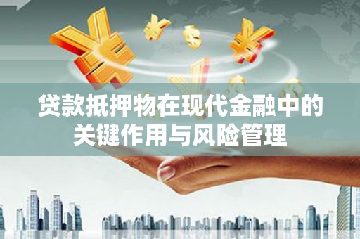 登封贷款抵押物在现代金融中的关键作用与风险管理