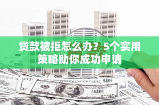 登封贷款被拒怎么办？5个实用策略助你成功申请