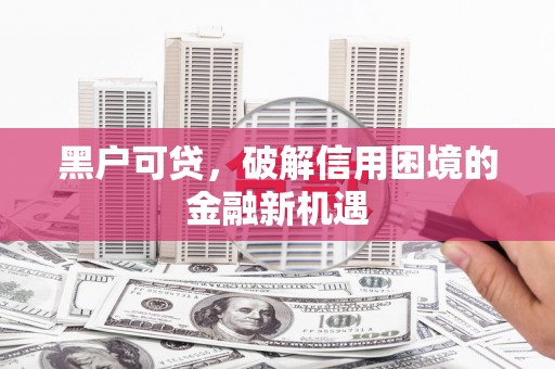 登封黑户可贷，破解信用困境的金融新机遇