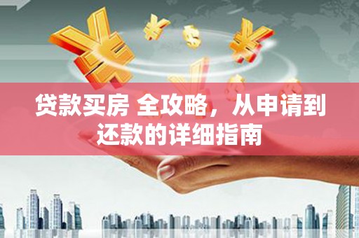 登封贷款买房 全攻略，从申请到还款的详细指南
