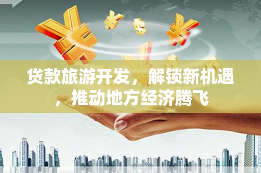 登封贷款旅游开发，解锁新机遇，推动地方经济腾飞