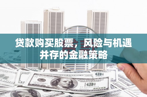 登封贷款购买股票，风险与机遇并存的金融策略